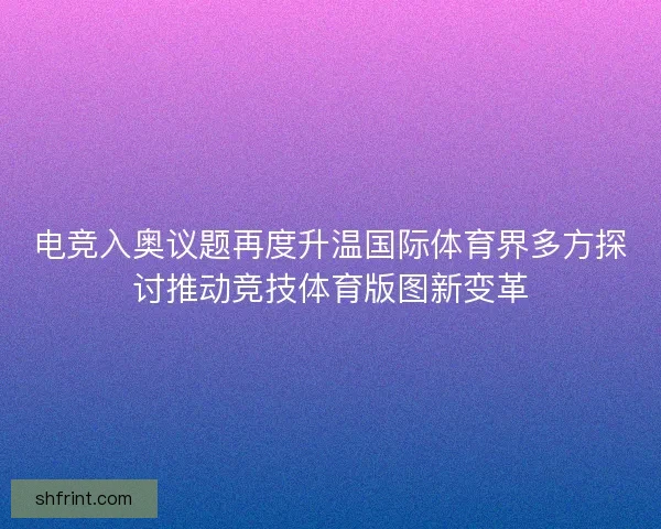 电竞入奥议题再度升温国际体育界多方探讨推动竞技体育版图新变革