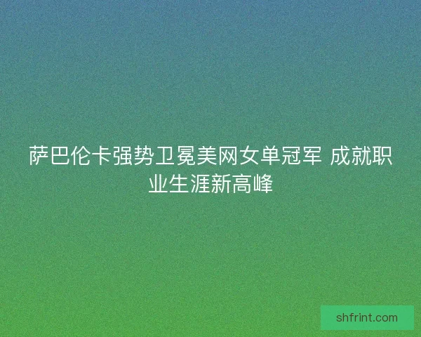 萨巴伦卡强势卫冕美网女单冠军 成就职业生涯新高峰