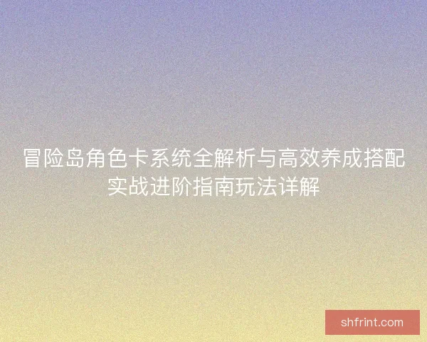 冒险岛角色卡系统全解析与高效养成搭配实战进阶指南玩法详解
